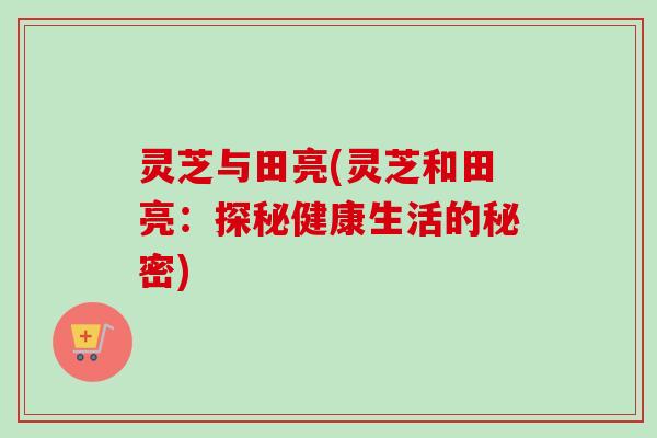 灵芝与田亮(灵芝和田亮：探秘健康生活的秘密)-第1张图片-卓越灵芝孢子粉