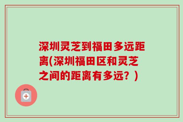 深圳灵芝到福田多远距离(深圳福田区和灵芝之间的距离有多远?)-第1张图片-卓越灵芝孢子粉 深圳灵芝到福田多远距离(深圳福田区和灵芝之间的距离有多远?)-第1张图片-卓越灵芝孢子粉