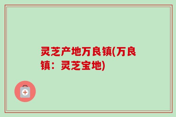 灵芝产地万良镇(万良镇:灵芝宝地)-第1张图片-卓越灵芝孢子粉 灵芝产地万良镇(万良镇:灵芝宝地)-第1张图片-卓越灵芝孢子粉