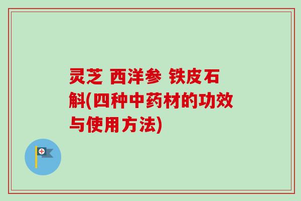 灵芝 西洋参 铁皮石斛(四种中药材的功效与使用方法)-第1张图片-卓越灵芝孢子粉 灵芝 西洋参 铁皮石斛(四种中药材的功效与使用方法)-第1张图片-卓越灵芝孢子粉
