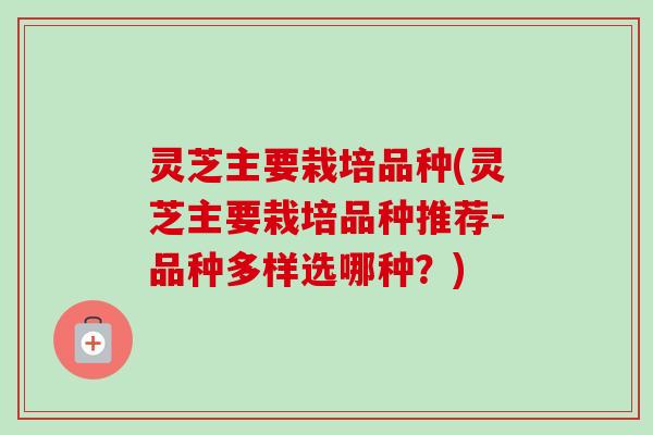 灵芝主要栽培品种(灵芝主要栽培品种推荐-品种多样选哪种?)-第1张图片-卓越灵芝孢子粉 灵芝主要栽培品种(灵芝主要栽培品种推荐-品种多样选哪种?)-第1张图片-卓越灵芝孢子粉