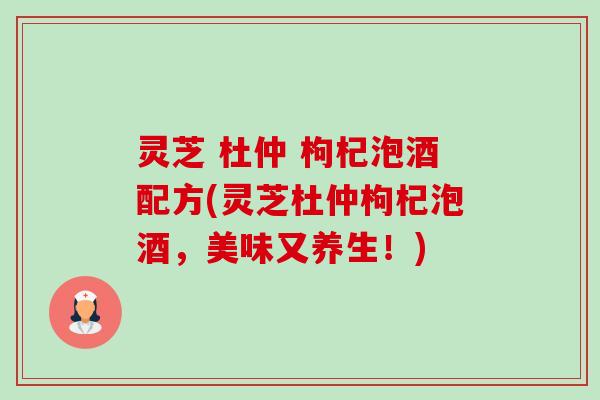 灵芝 杜仲 枸杞泡酒配方(灵芝杜仲枸杞泡酒，美味又养生！)-第1张图片-卓越灵芝孢子粉