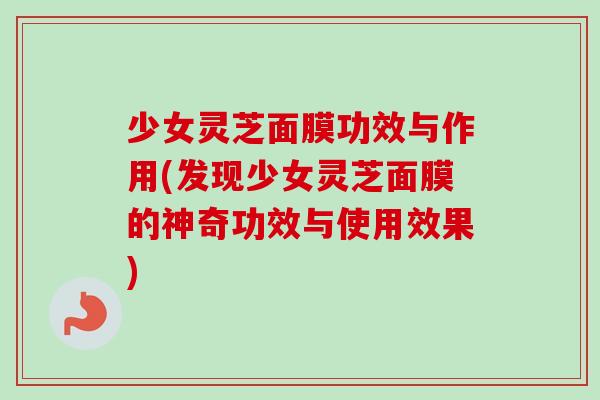 少女灵芝面膜功效与作用(发现少女灵芝面膜的神奇功效与使用效果)-第1张图片-卓越灵芝孢子粉 少女灵芝面膜功效与作用(发现少女灵芝面膜的神奇功效与使用效果)-第1张图片-卓越灵芝孢子粉