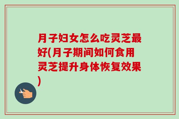月子妇女怎么吃灵芝最好(月子期间如何食用灵芝提升身体恢复效果)-第1张图片-卓越灵芝孢子粉 月子妇女怎么吃灵芝最好(月子期间如何食用灵芝提升身体恢复效果)-第1张图片-卓越灵芝孢子粉