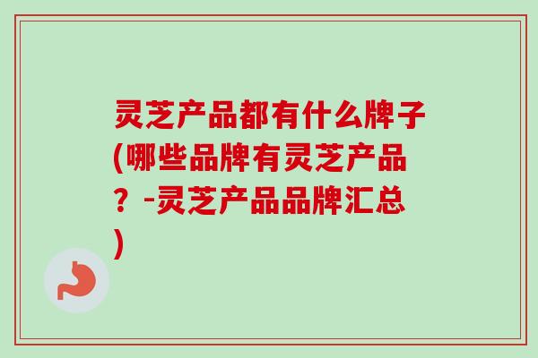 灵芝产品都有什么牌子(哪些品牌有灵芝产品?-灵芝产品品牌汇总)-第1张图片-卓越灵芝孢子粉 灵芝产品都有什么牌子(哪些品牌有灵芝产品?-灵芝产品品牌汇总)-第1张图片-卓越灵芝孢子粉