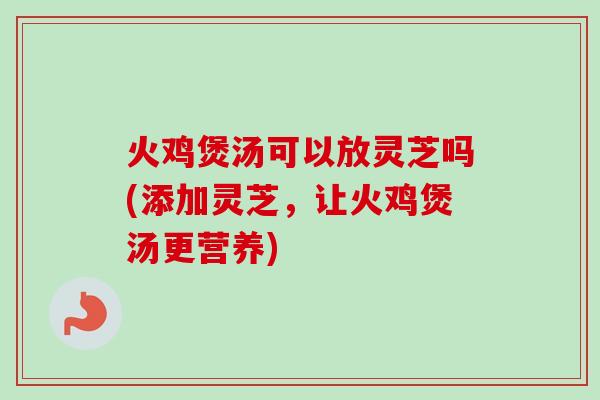 火鸡煲汤可以放灵芝吗(添加灵芝,让火鸡煲汤更营养)-第1张图片-卓越灵芝孢子粉 火鸡煲汤可以放灵芝吗(添加灵芝,让火鸡煲汤更营养)-第1张图片-卓越灵芝孢子粉