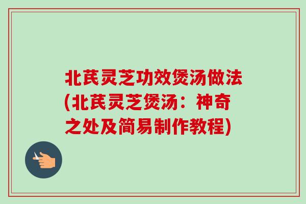 北芪灵芝功效煲汤做法(北芪灵芝煲汤:神奇之处及简易制作教程)-第1张图片-卓越灵芝孢子粉 北芪灵芝功效煲汤做法(北芪灵芝煲汤:神奇之处及简易制作教程)-第1张图片-卓越灵芝孢子粉