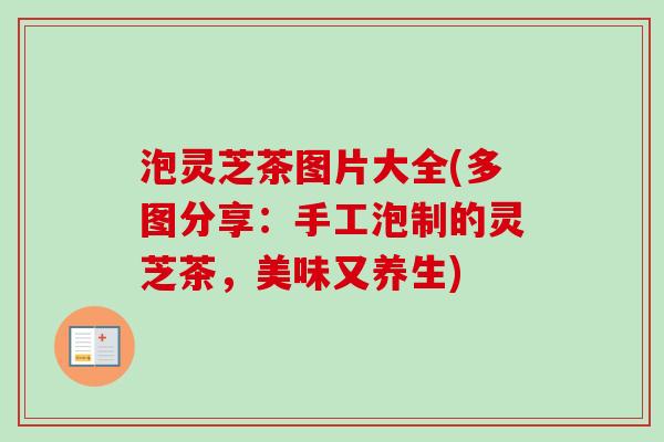 泡灵芝茶图片大全(多图分享：手工泡制的灵芝茶，美味又养生)-第1张图片-卓越灵芝孢子粉