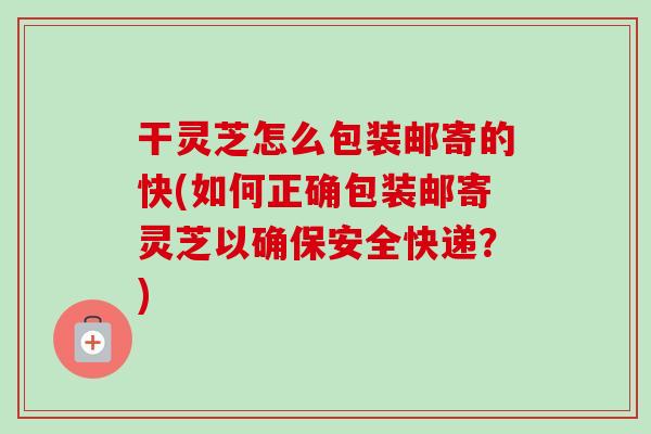 干灵芝怎么包装邮寄的快(如何正确包装邮寄灵芝以确保安全快递？)-第1张图片-卓越灵芝孢子粉