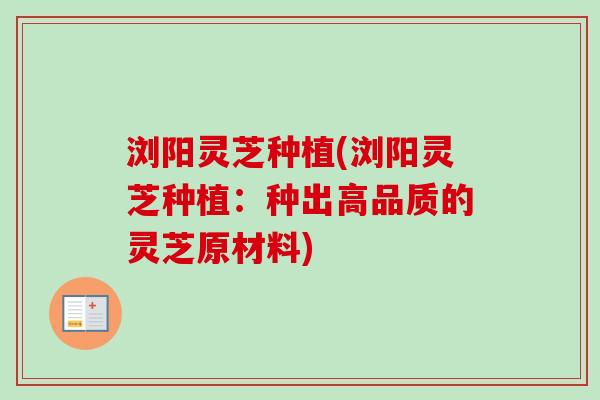 浏阳灵芝种植(浏阳灵芝种植：种出高品质的灵芝原材料)-第1张图片-卓越灵芝孢子粉