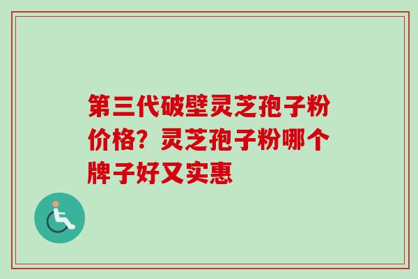 第三代破壁灵芝孢子粉价格？灵芝孢子粉哪个牌子好又实惠-第1张图片-卓越灵芝孢子粉