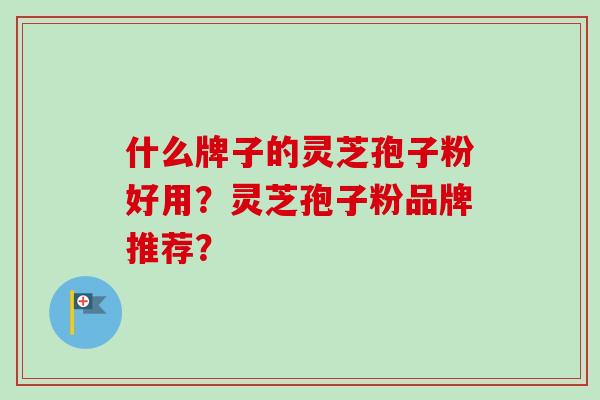 什么牌子的灵芝孢子粉好用?灵芝孢子粉品牌推荐?-第1张图片-卓越灵芝孢子粉 什么牌子的灵芝孢子粉好用?灵芝孢子粉品牌推荐?-第1张图片-卓越灵芝孢子粉
