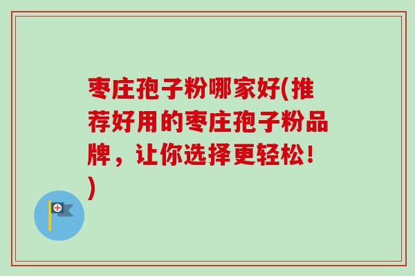 枣庄孢子粉哪家好(推荐好用的枣庄孢子粉品牌,让你选择更轻松!)-第1张图片-卓越灵芝孢子粉 枣庄孢子粉哪家好(推荐好用的枣庄孢子粉品牌,让你选择更轻松!)-第1张图片-卓越灵芝孢子粉
