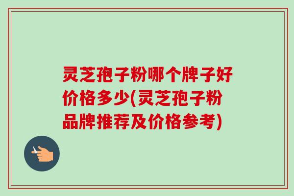 灵芝孢子粉哪个牌子好价格多少(灵芝孢子粉品牌推荐及价格参考)-第1张图片-卓越灵芝孢子粉 灵芝孢子粉哪个牌子好价格多少(灵芝孢子粉品牌推荐及价格参考)-第1张图片-卓越灵芝孢子粉