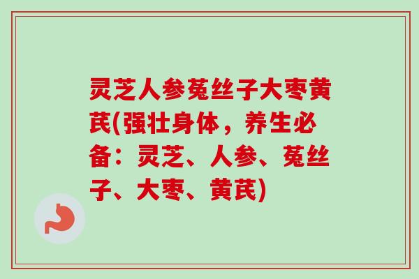 灵芝人参菟丝子大枣黄芪(强壮身体,养生必备:灵芝、人参、菟丝子、大枣、黄芪)-第1张图片-卓越灵芝孢子粉 灵芝人参菟丝子大枣黄芪(强壮身体,养生必备:灵芝、人参、菟丝子、大枣、黄芪)-第1张图片-卓越灵芝孢子粉