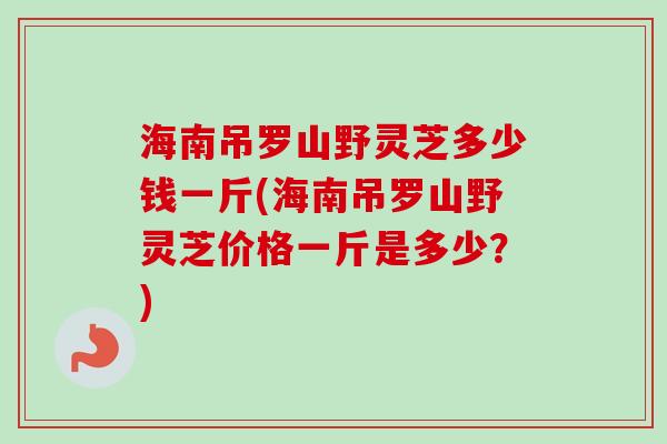 海南吊罗山野灵芝多少钱一斤(海南吊罗山野灵芝价格一斤是多少？)-第1张图片-卓越灵芝孢子粉