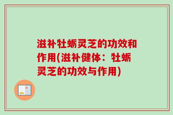 滋补牡蛎灵芝的功效和作用(滋补健体：牡蛎灵芝的功效与作用)-第1张图片-卓越灵芝孢子粉