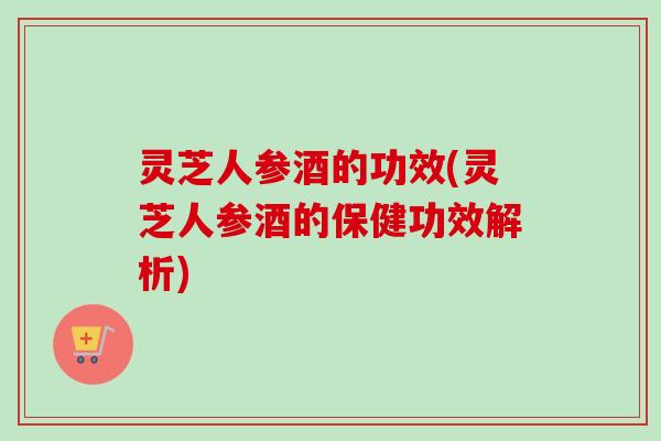 灵芝人参酒的功效(灵芝人参酒的保健功效解析)-第1张图片-卓越灵芝孢子粉