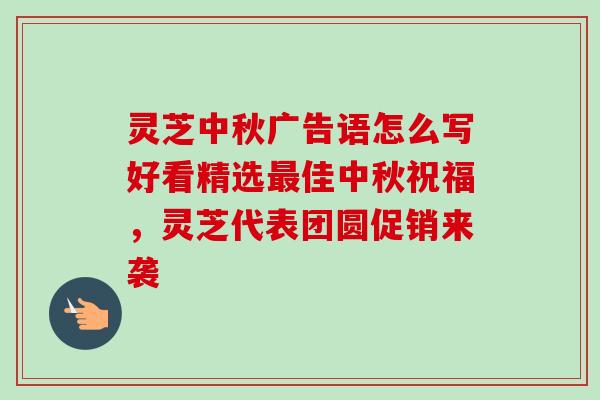 灵芝中秋广告语怎么写好看精选最佳中秋祝福,灵芝代表团圆促销来袭-第1张图片-卓越灵芝孢子粉 灵芝中秋广告语怎么写好看精选最佳中秋祝福,灵芝代表团圆促销来袭-第1张图片-卓越灵芝孢子粉