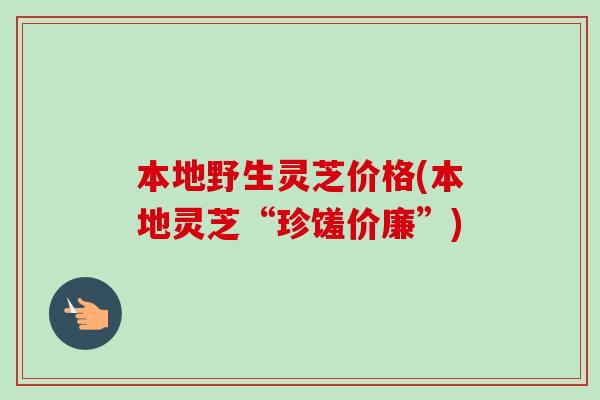 本地野生灵芝价格(本地灵芝“珍馐价廉”)-第1张图片-卓越灵芝孢子粉