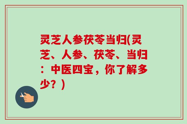 灵芝人参茯苓当归(灵芝、人参、茯苓、当归:中医四宝,你了解多少?)-第1张图片-卓越灵芝孢子粉 灵芝人参茯苓当归(灵芝、人参、茯苓、当归:中医四宝,你了解多少?)-第1张图片-卓越灵芝孢子粉