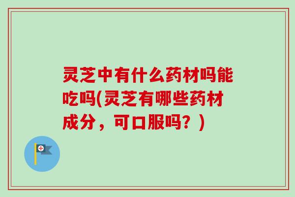 灵芝中有什么药材吗能吃吗(灵芝有哪些药材成分,可口服吗?)-第1张图片-卓越灵芝孢子粉 灵芝中有什么药材吗能吃吗(灵芝有哪些药材成分,可口服吗?)-第1张图片-卓越灵芝孢子粉