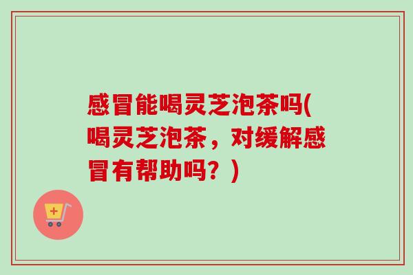 感冒能喝灵芝泡茶吗(喝灵芝泡茶,对缓解感冒有帮助吗?)-第1张图片-卓越灵芝孢子粉 感冒能喝灵芝泡茶吗(喝灵芝泡茶,对缓解感冒有帮助吗?)-第1张图片-卓越灵芝孢子粉