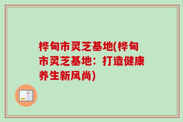桦甸市灵芝基地(桦甸市灵芝基地:打造健康养生新风尚)-第1张图片-卓越灵芝孢子粉 桦甸市灵芝基地(桦甸市灵芝基地:打造健康养生新风尚)-第1张图片-卓越灵芝孢子粉