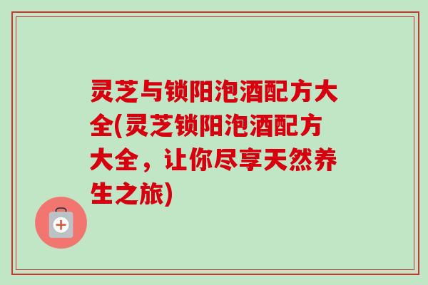 灵芝与锁阳泡酒配方大全(灵芝锁阳泡酒配方大全，让你尽享天然养生之旅)-第1张图片-卓越灵芝孢子粉