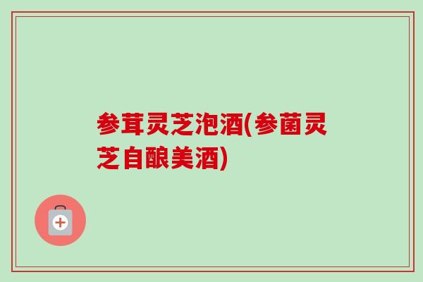 参茸灵芝泡酒(参菌灵芝自酿美酒)-第1张图片-卓越灵芝孢子粉 参茸灵芝泡酒(参菌灵芝自酿美酒)-第1张图片-卓越灵芝孢子粉