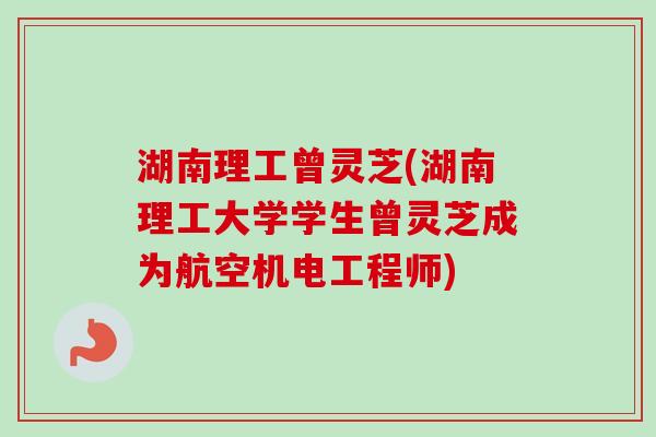 湖南理工曾灵芝(湖南理工大学学生曾灵芝成为航空机电工程师)-第1张图片-卓越灵芝孢子粉 湖南理工曾灵芝(湖南理工大学学生曾灵芝成为航空机电工程师)-第1张图片-卓越灵芝孢子粉