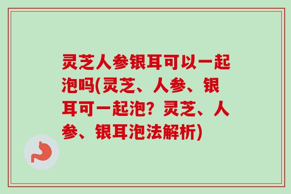 灵芝人参银耳可以一起泡吗(灵芝、人参、银耳可一起泡?灵芝、人参、银耳泡法解析)-第1张图片-卓越灵芝孢子粉 灵芝人参银耳可以一起泡吗(灵芝、人参、银耳可一起泡?灵芝、人参、银耳泡法解析)-第1张图片-卓越灵芝孢子粉