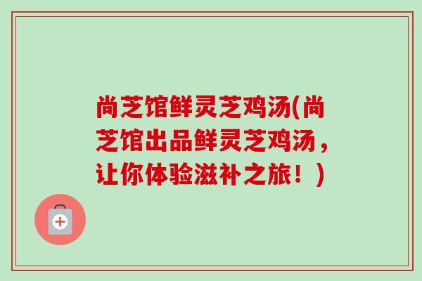 尚芝馆鲜灵芝鸡汤(尚芝馆出品鲜灵芝鸡汤，让你体验滋补之旅！)-第1张图片-卓越灵芝孢子粉
