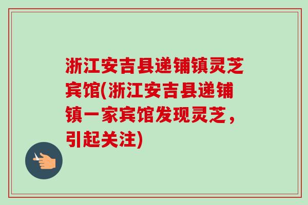 浙江安吉县递铺镇灵芝宾馆(浙江安吉县递铺镇一家宾馆发现灵芝,引起关注)-第1张图片-卓越灵芝孢子粉 浙江安吉县递铺镇灵芝宾馆(浙江安吉县递铺镇一家宾馆发现灵芝,引起关注)-第1张图片-卓越灵芝孢子粉