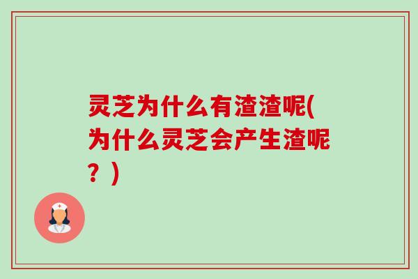 灵芝为什么有渣渣呢(为什么灵芝会产生渣呢？)-第1张图片-卓越灵芝孢子粉