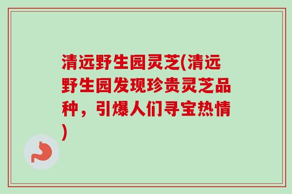清远野生园灵芝(清远野生园发现珍贵灵芝品种,引爆人们寻宝热情)-第1张图片-卓越灵芝孢子粉 清远野生园灵芝(清远野生园发现珍贵灵芝品种,引爆人们寻宝热情)-第1张图片-卓越灵芝孢子粉