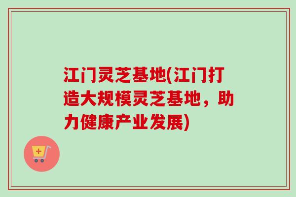 江门灵芝基地(江门打造大规模灵芝基地,助力健康产业发展)-第1张图片-卓越灵芝孢子粉 江门灵芝基地(江门打造大规模灵芝基地,助力健康产业发展)-第1张图片-卓越灵芝孢子粉