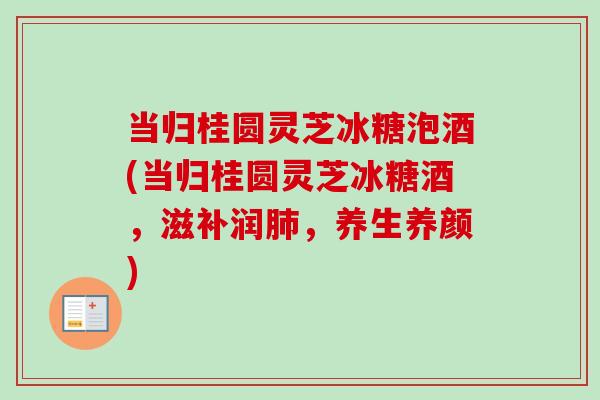 当归桂圆灵芝冰糖泡酒(当归桂圆灵芝冰糖酒,滋补润肺,养生养颜)-第1张图片-卓越灵芝孢子粉 当归桂圆灵芝冰糖泡酒(当归桂圆灵芝冰糖酒,滋补润肺,养生养颜)-第1张图片-卓越灵芝孢子粉