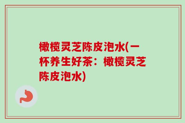 橄榄灵芝陈皮泡水(一杯养生好茶：橄榄灵芝陈皮泡水)-第1张图片-卓越灵芝孢子粉