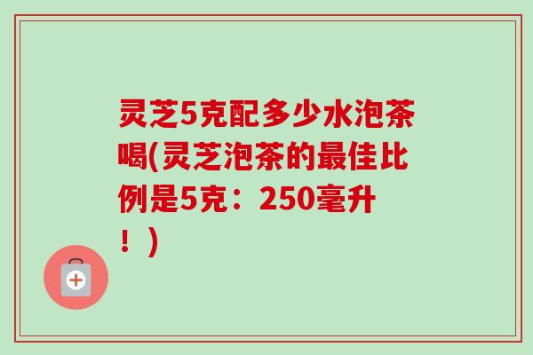 灵芝5克配多少水泡茶喝(灵芝泡茶的最佳比例是5克:250毫升!)-第1张图片-卓越灵芝孢子粉 灵芝5克配多少水泡茶喝(灵芝泡茶的最佳比例是5克:250毫升!)-第1张图片-卓越灵芝孢子粉