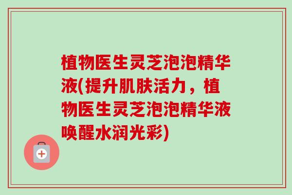植物医生灵芝泡泡精华液(提升肌肤活力，植物医生灵芝泡泡精华液唤醒水润光彩)-第1张图片-卓越灵芝孢子粉
