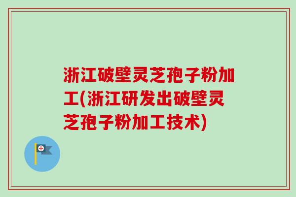 浙江破壁灵芝孢子粉加工(浙江研发出破壁灵芝孢子粉加工技术)-第1张图片-卓越灵芝孢子粉 浙江破壁灵芝孢子粉加工(浙江研发出破壁灵芝孢子粉加工技术)-第1张图片-卓越灵芝孢子粉