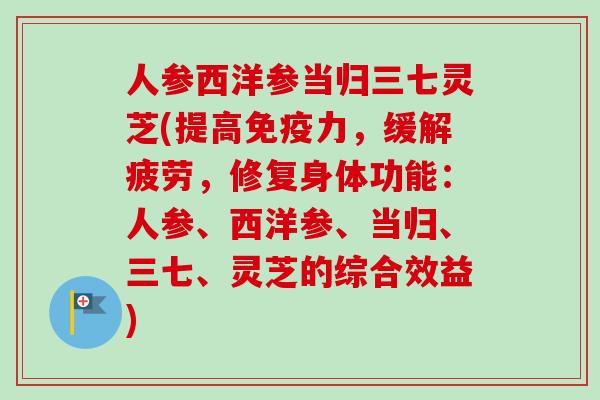 人参西洋参当归三七灵芝(提高免疫力,缓解疲劳,修复身体功能:人参、西洋参、当归、三七、灵芝的综合效益)-第1张图片-卓越灵芝孢子粉 人参西洋参当归三七灵芝(提高免疫力,缓解疲劳,修复身体功能:人参、西洋参、当归、三七、灵芝的综合效益)-第1张图片-卓越灵芝孢子粉