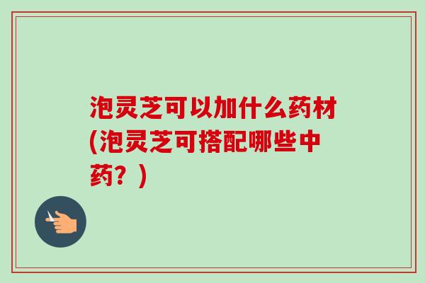 泡灵芝可以加什么药材(泡灵芝可搭配哪些中药?)-第1张图片-卓越灵芝孢子粉 泡灵芝可以加什么药材(泡灵芝可搭配哪些中药?)-第1张图片-卓越灵芝孢子粉