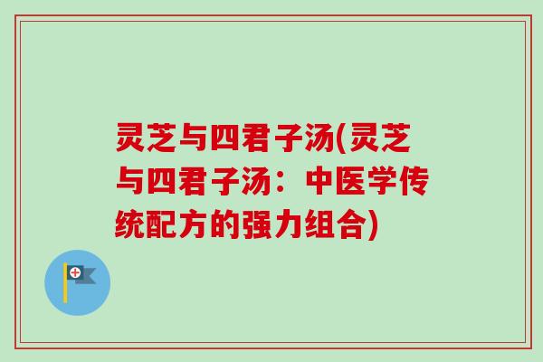 灵芝与四君子汤(灵芝与四君子汤:中医学传统配方的强力组合)-第1张图片-卓越灵芝孢子粉 灵芝与四君子汤(灵芝与四君子汤:中医学传统配方的强力组合)-第1张图片-卓越灵芝孢子粉