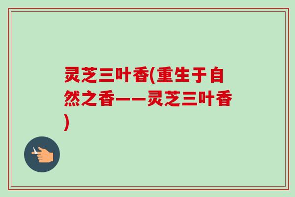 灵芝三叶香(重生于自然之香——灵芝三叶香)-第1张图片-卓越灵芝孢子粉 灵芝三叶香(重生于自然之香——灵芝三叶香)-第1张图片-卓越灵芝孢子粉
