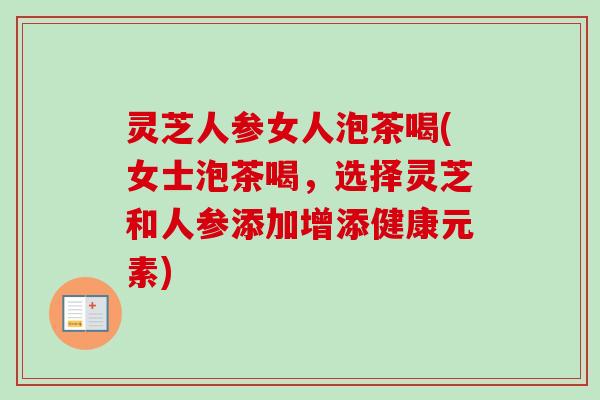 灵芝人参女人泡茶喝(女士泡茶喝,选择灵芝和人参添加增添健康元素)-第1张图片-卓越灵芝孢子粉 灵芝人参女人泡茶喝(女士泡茶喝,选择灵芝和人参添加增添健康元素)-第1张图片-卓越灵芝孢子粉
