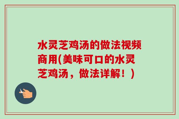 水灵芝鸡汤的做法视频商用(美味可口的水灵芝鸡汤，做法详解！)-第1张图片-卓越灵芝孢子粉