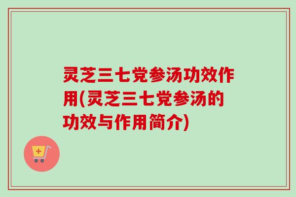 灵芝三七党参汤功效作用(灵芝三七党参汤的功效与作用简介)-第1张图片-卓越灵芝孢子粉