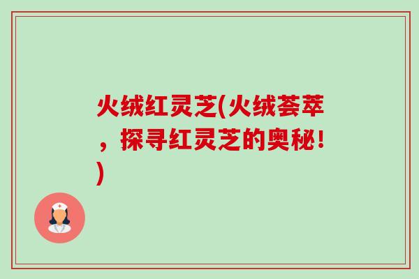 火绒红灵芝(火绒荟萃,探寻红灵芝的奥秘!)-第1张图片-卓越灵芝孢子粉 火绒红灵芝(火绒荟萃,探寻红灵芝的奥秘!)-第1张图片-卓越灵芝孢子粉